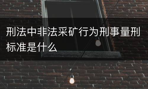 刑法中非法采矿行为刑事量刑标准是什么