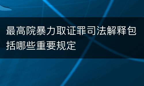 最高院暴力取证罪司法解释包括哪些重要规定