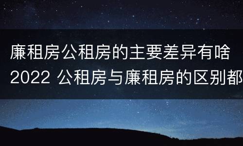廉租房公租房的主要差异有啥2022 公租房与廉租房的区别都在此,别再搞错了!