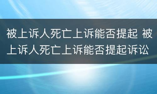 被上诉人死亡上诉能否提起 被上诉人死亡上诉能否提起诉讼