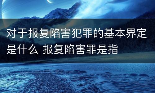 对于报复陷害犯罪的基本界定是什么 报复陷害罪是指