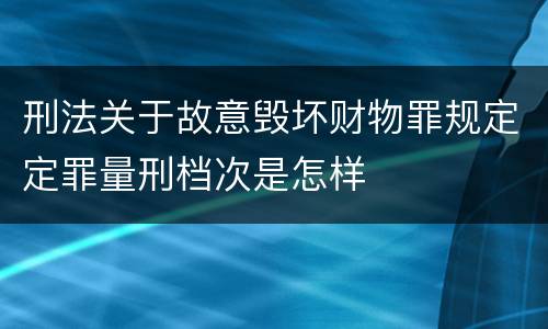 刑法关于故意毁坏财物罪规定定罪量刑档次是怎样