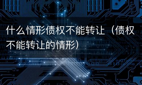 什么情形债权不能转让（债权不能转让的情形）