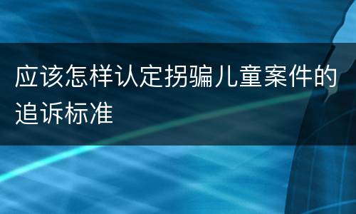 应该怎样认定拐骗儿童案件的追诉标准