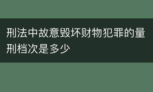 刑法中故意毁坏财物犯罪的量刑档次是多少