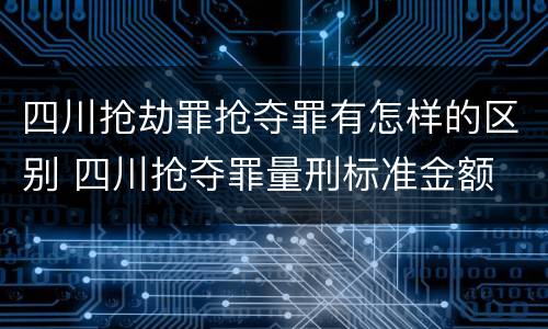 四川抢劫罪抢夺罪有怎样的区别 四川抢夺罪量刑标准金额