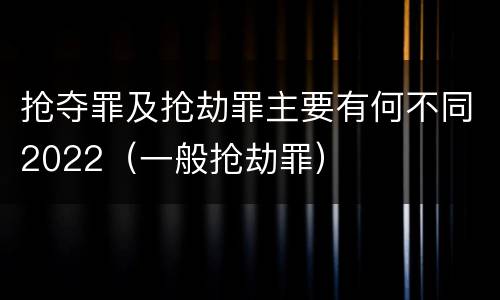 抢夺罪及抢劫罪主要有何不同2022（一般抢劫罪）