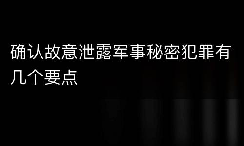 确认故意泄露军事秘密犯罪有几个要点