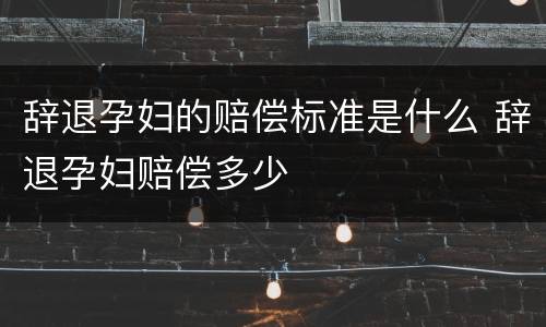 辞退孕妇的赔偿标准是什么 辞退孕妇赔偿多少