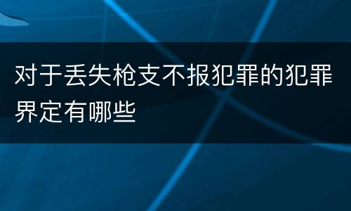 对于丢失枪支不报犯罪的犯罪界定有哪些