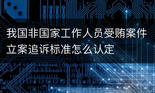 我国非国家工作人员受贿案件立案追诉标准怎么认定
