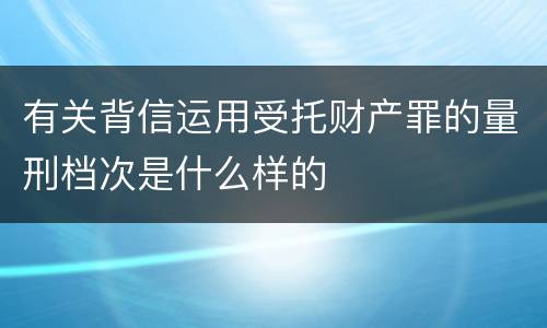 有关背信运用受托财产罪的量刑档次是什么样的