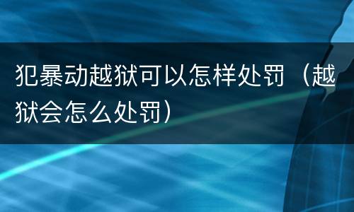犯暴动越狱可以怎样处罚（越狱会怎么处罚）