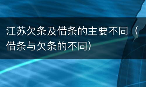 江苏欠条及借条的主要不同（借条与欠条的不同）
