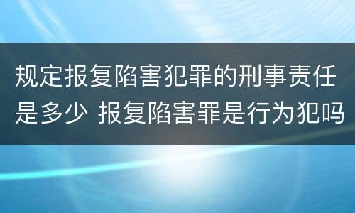 规定报复陷害犯罪的刑事责任是多少 报复陷害罪是行为犯吗