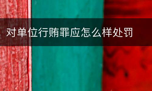 对单位行贿罪应怎么样处罚