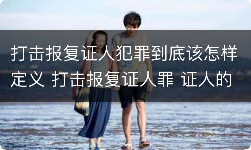 打击报复证人犯罪到底该怎样定义 打击报复证人罪 证人的范围