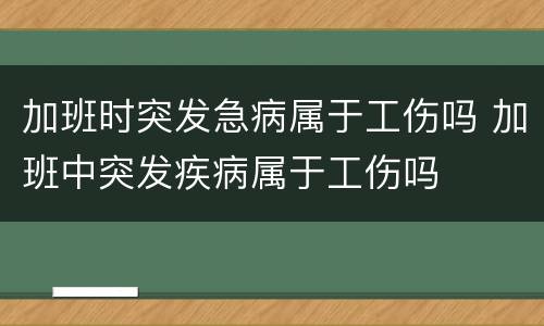 加班时突发急病属于工伤吗 加班中突发疾病属于工伤吗