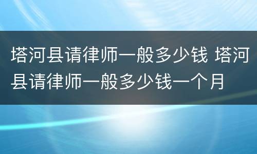 塔河县请律师一般多少钱 塔河县请律师一般多少钱一个月