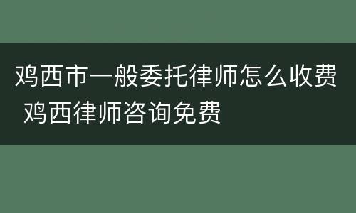 鸡西市一般委托律师怎么收费 鸡西律师咨询免费