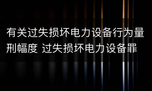 有关过失损坏电力设备行为量刑幅度 过失损坏电力设备罪