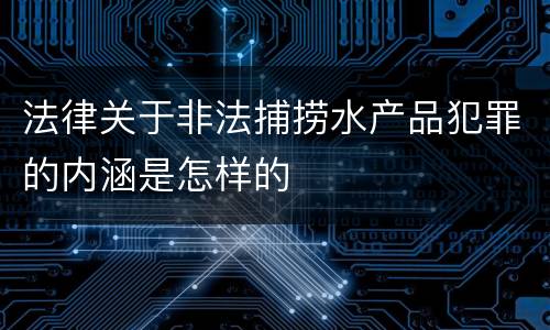 法律关于非法捕捞水产品犯罪的内涵是怎样的