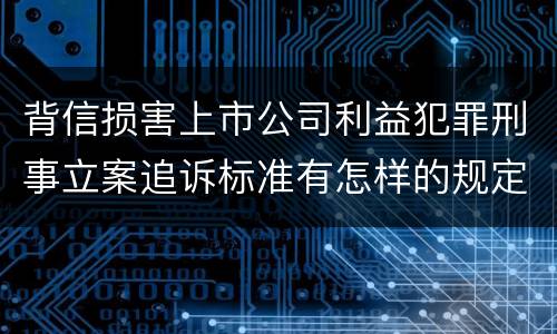 背信损害上市公司利益犯罪刑事立案追诉标准有怎样的规定
