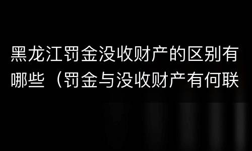 黑龙江罚金没收财产的区别有哪些（罚金与没收财产有何联系和区别?）