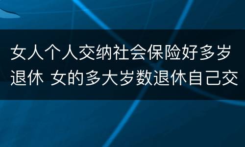 女人个人交纳社会保险好多岁退休 女的多大岁数退休自己交的社保