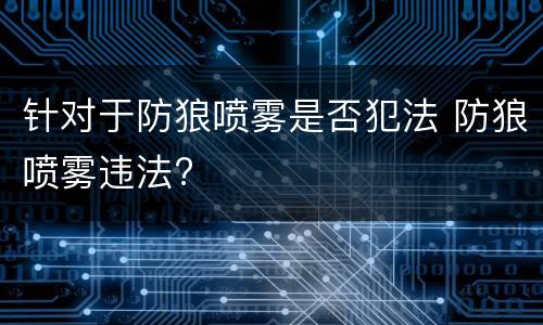 针对于防狼喷雾是否犯法 防狼喷雾违法?