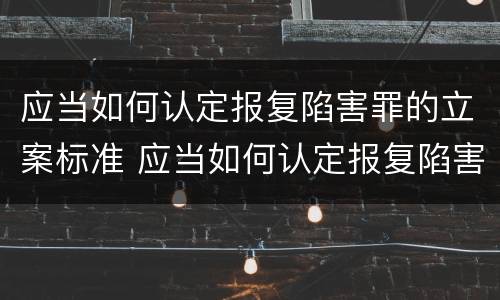 应当如何认定报复陷害罪的立案标准 应当如何认定报复陷害罪的立案标准规定