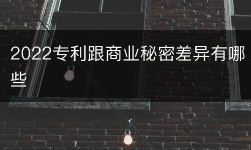 2022专利跟商业秘密差异有哪些