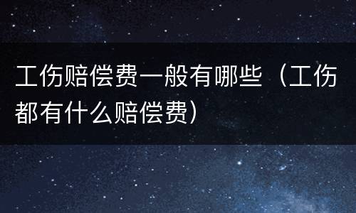 工伤赔偿费一般有哪些（工伤都有什么赔偿费）
