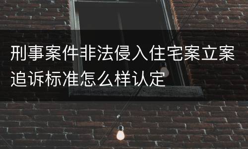 刑事案件非法侵入住宅案立案追诉标准怎么样认定