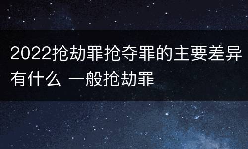 2022抢劫罪抢夺罪的主要差异有什么 一般抢劫罪