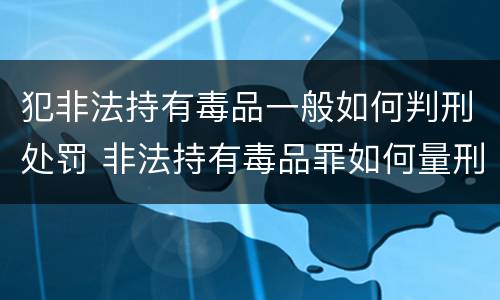 犯非法持有毒品一般如何判刑处罚 非法持有毒品罪如何量刑