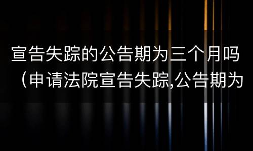 宣告失踪的公告期为三个月吗（申请法院宣告失踪,公告期为3个月）