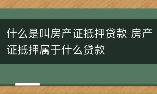 什么是叫房产证抵押贷款 房产证抵押属于什么贷款