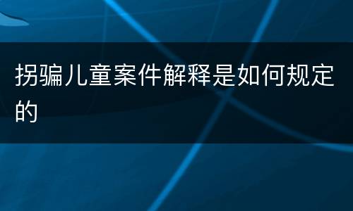 拐骗儿童案件解释是如何规定的