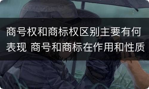 商号权和商标权区别主要有何表现 商号和商标在作用和性质上的区别