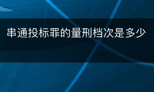 串通投标罪的量刑档次是多少