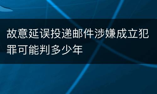 故意延误投递邮件涉嫌成立犯罪可能判多少年
