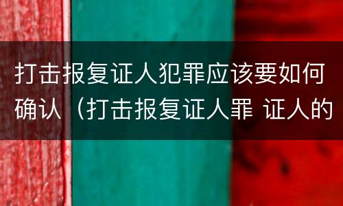 打击报复证人犯罪应该要如何确认（打击报复证人罪 证人的范围）