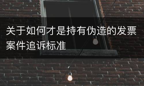 关于如何才是持有伪造的发票案件追诉标准