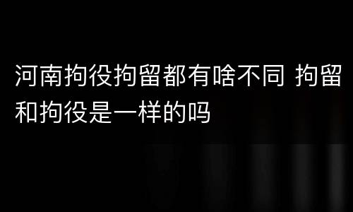 河南拘役拘留都有啥不同 拘留和拘役是一样的吗