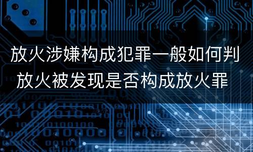 放火涉嫌构成犯罪一般如何判 放火被发现是否构成放火罪