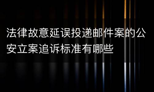 法律故意延误投递邮件案的公安立案追诉标准有哪些