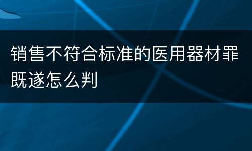 销售不符合标准的医用器材罪既遂怎么判
