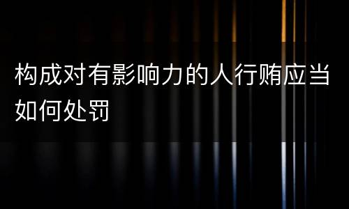 构成对有影响力的人行贿应当如何处罚