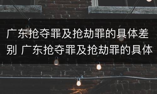 广东抢夺罪及抢劫罪的具体差别 广东抢夺罪及抢劫罪的具体差别在哪